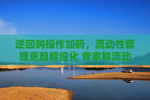 逆回购操作加码，流动性管理更趋精细化 专家称流动性管理将更趋精细化