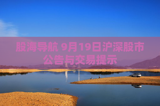 股海导航 9月19日沪深股市公告与交易提示