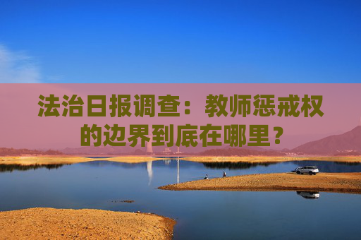 法治日报调查：教师惩戒权的边界到底在哪里？