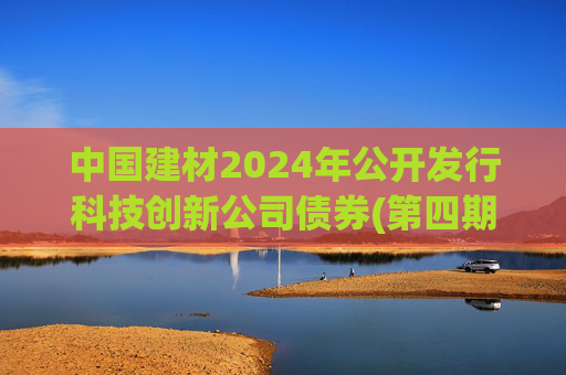 中国建材2024年公开发行科技创新公司债券(第四期)票面利率为2.19%