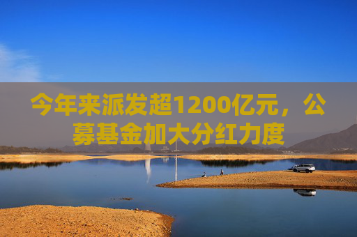 今年来派发超1200亿元，公募基金加大分红力度