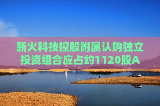 新火科技控股附属认购独立投资组合应占约1120股A类股份