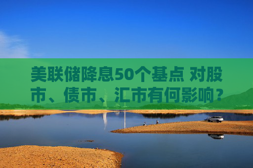 美联储降息50个基点 对股市、债市、汇市有何影响？对全球经济将产生哪些蝴蝶效应？招商基金李湛解析