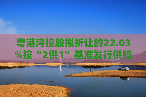 粤港湾控股拟折让约22.03%按“2供1”基准发行供股 且增加法定股本