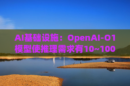 AI基础设施：OpenAI-O1模型使推理需求有10~100倍增量，模型训练和推理都以万卡集群为起步状态