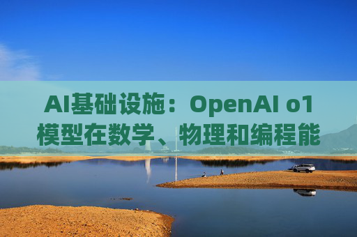 AI基础设施：OpenAI o1模型在数学、物理和编程能力方面有很大提升