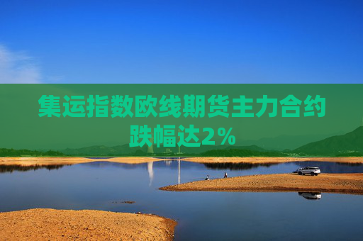 集运指数欧线期货主力合约跌幅达2%