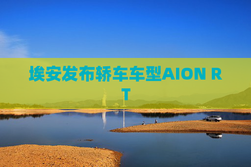 埃安发布轿车车型AION RT