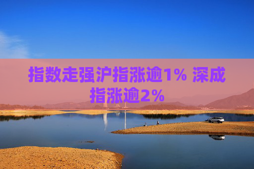 指数走强沪指涨逾1% 深成指涨逾2%