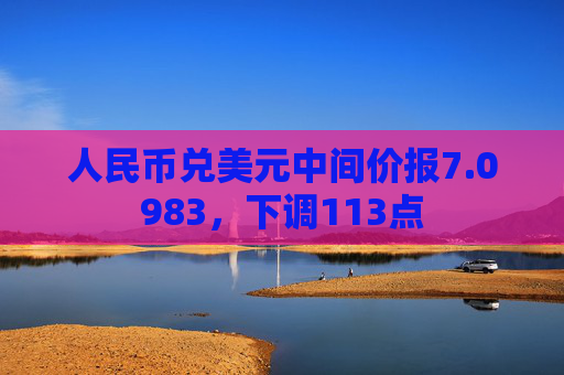 人民币兑美元中间价报7.0983，下调113点