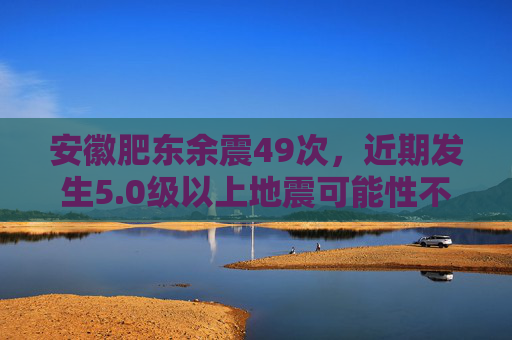 安徽肥东余震49次，近期发生5.0级以上地震可能性不大