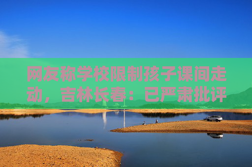 网友称学校限制孩子课间走动，吉林长春：已严肃批评涉事老师