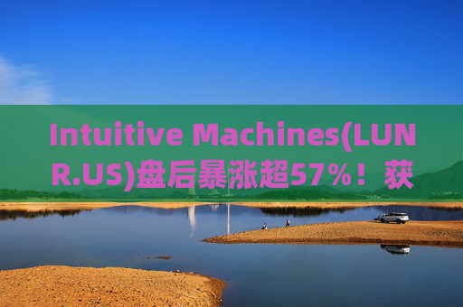 Intuitive Machines(LUNR.US)盘后暴涨超57%！获NASA价值48.2亿美元合同