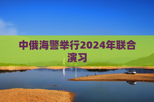 中俄海警举行2024年联合演习