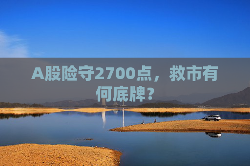 A股险守2700点，救市有何底牌？