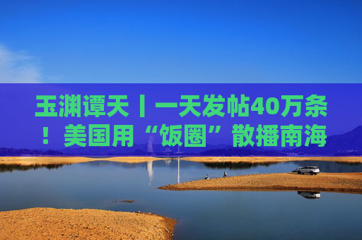 玉渊谭天丨一天发帖40万条！美国用“饭圈”散播南海属于菲律宾