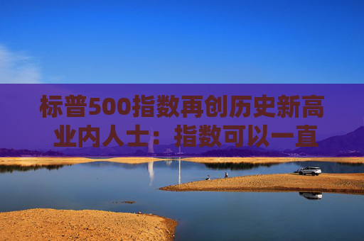 标普500指数再创历史新高 业内人士：指数可以一直持续上涨到美国大选