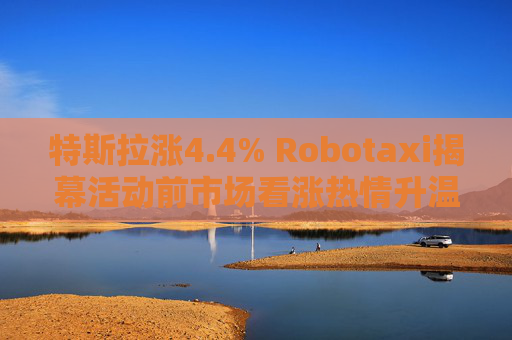 特斯拉涨4.4% Robotaxi揭幕活动前市场看涨热情升温