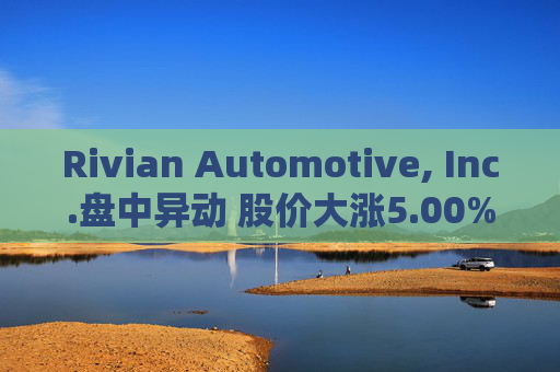 Rivian Automotive, Inc.盘中异动 股价大涨5.00%