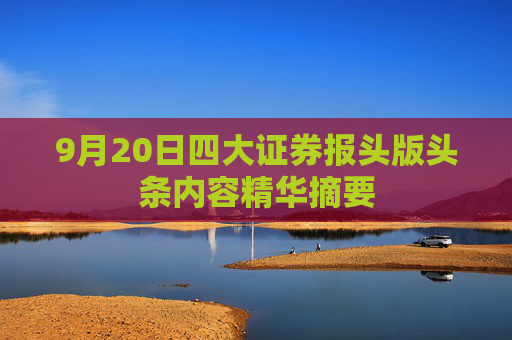 9月20日四大证券报头版头条内容精华摘要