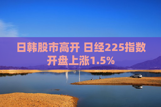 日韩股市高开 日经225指数开盘上涨1.5%