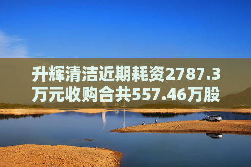 升辉清洁近期耗资2787.3万元收购合共557.46万股百事达股份