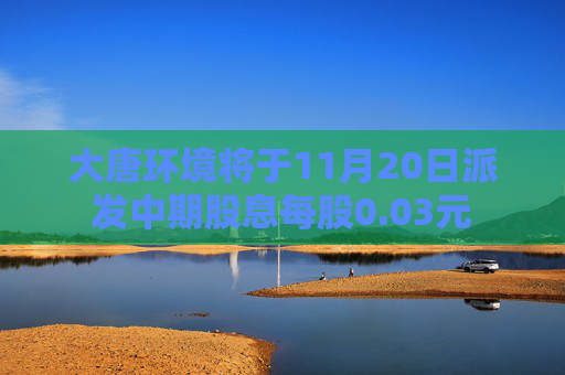 大唐环境将于11月20日派发中期股息每股0.03元