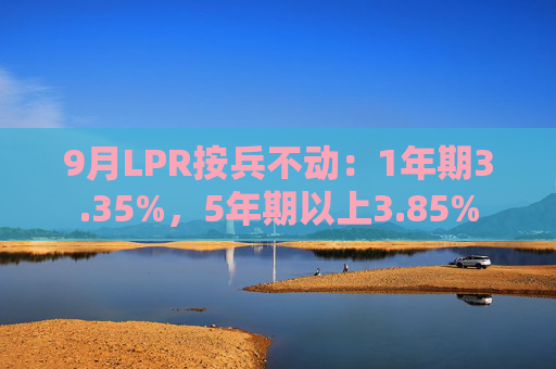 9月LPR按兵不动：1年期3.35%，5年期以上3.85%