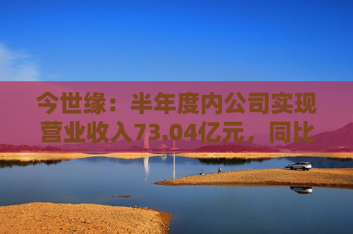 今世缘：半年度内公司实现营业收入73.04亿元，同比增长22.36%