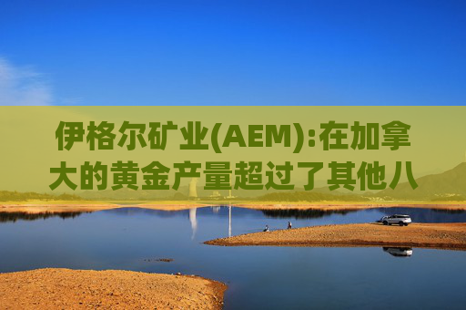 伊格尔矿业(AEM):在加拿大的黄金产量超过了其他八家公司的总和