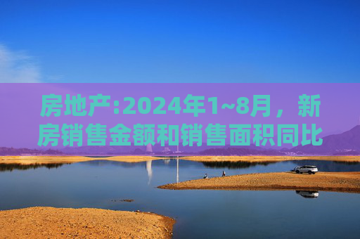 房地产:2024年1~8月，新房销售金额和销售面积同比下降了23.6%和18%