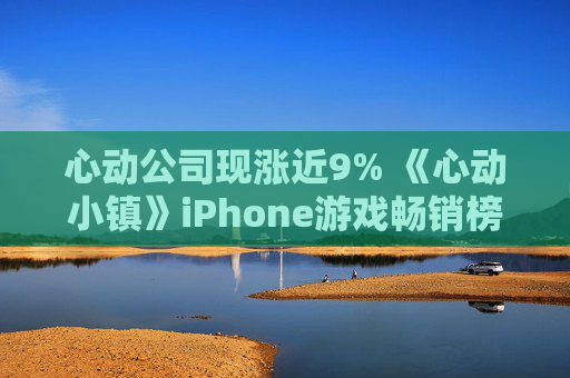 心动公司现涨近9% 《心动小镇》iPhone游戏畅销榜排名呈提升趋势