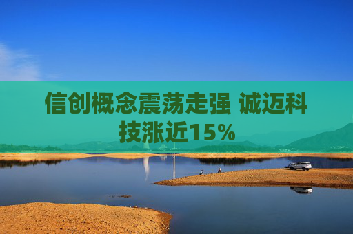 信创概念震荡走强 诚迈科技涨近15%