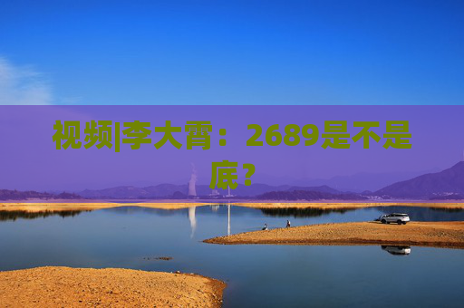 视频|李大霄：2689是不是底？