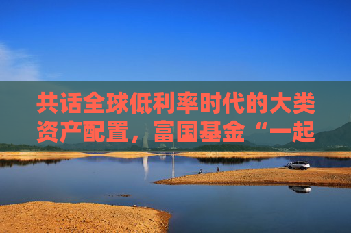 共话全球低利率时代的大类资产配置，富国基金“一起投”9月专场策略会成功举办