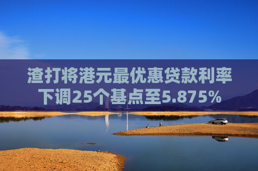 渣打将港元最优惠贷款利率下调25个基点至5.875%