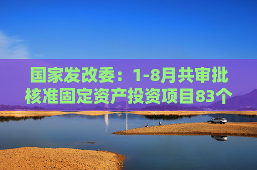 国家发改委：1-8月共审批核准固定资产投资项目83个总投资6731亿元