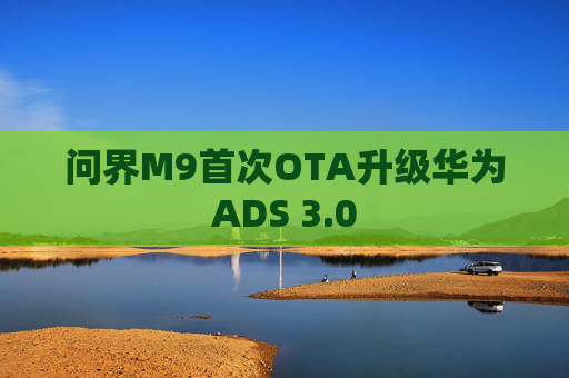 问界M9首次OTA升级华为ADS 3.0