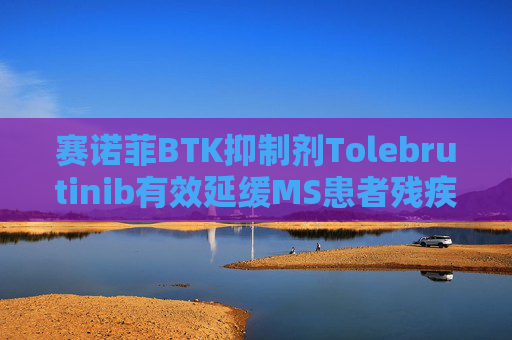 赛诺菲BTK抑制剂Tolebrutinib有效延缓MS患者残疾进展