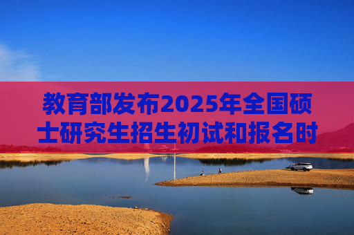 教育部发布2025年全国硕士研究生招生初试和报名时间安排