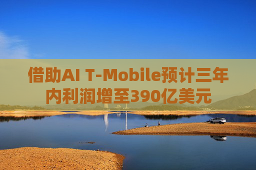 借助AI T-Mobile预计三年内利润增至390亿美元