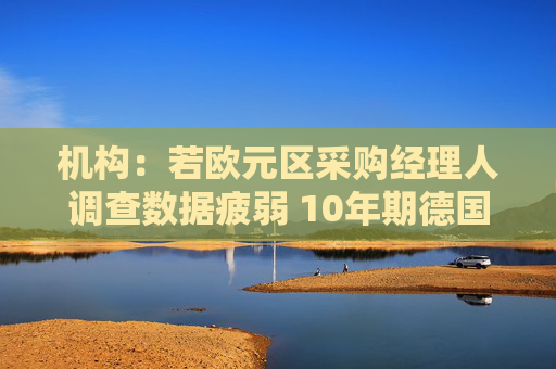 机构：若欧元区采购经理人调查数据疲弱 10年期德国国债收益率或向2%推进