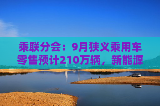 乘联分会：9月狭义乘用车零售预计210万辆，新能源预计110万辆