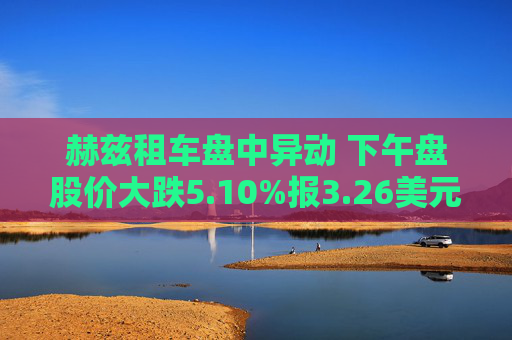 赫兹租车盘中异动 下午盘股价大跌5.10%报3.26美元