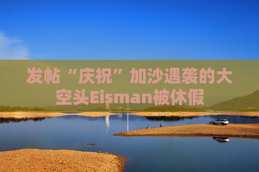 发帖“庆祝”加沙遇袭的大空头Eisman被休假