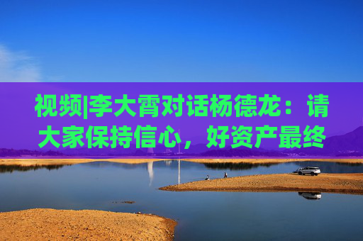 视频|李大霄对话杨德龙：请大家保持信心，好资产最终都会慢慢涨起来的