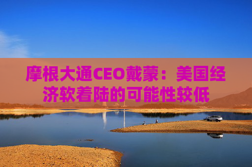 摩根大通CEO戴蒙：美国经济软着陆的可能性较低