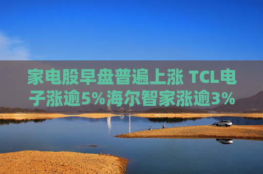 家电股早盘普遍上涨 TCL电子涨逾5%海尔智家涨逾3%