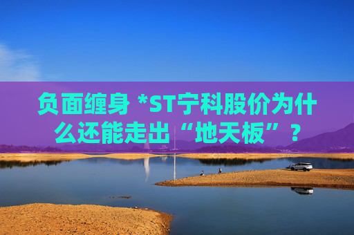 负面缠身 *ST宁科股价为什么还能走出“地天板”？