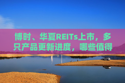 博时、华夏REITs上市，多只产品更新进度，哪些值得买？